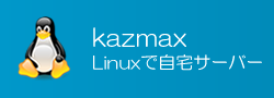 kazmax - Linux で自宅サーバー